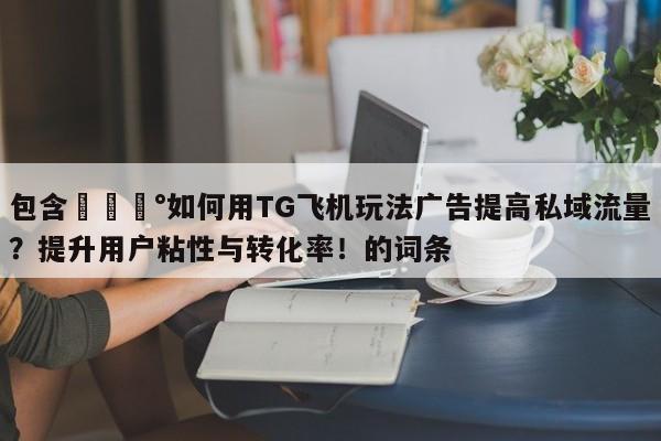 包含💰如何用TG飞机玩法广告提高私域流量?提升用户粘性与转化率!的词条