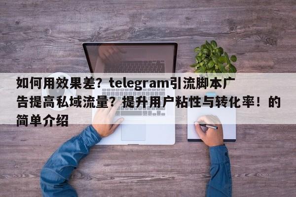 如何用效果差?telegram引流脚本广告提高私域流量?提升用户粘性与转化率!的简单介绍