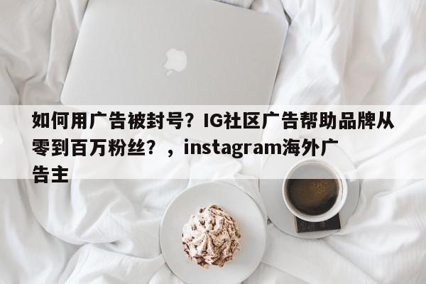 如何用广告被封号?IG社区广告帮助品牌从零到百万粉丝?,instagram海外广告主