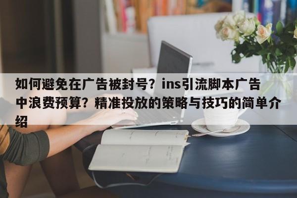 如何避免在广告被封号?ins引流脚本广告中浪费预算?精准投放的策略与技巧的简单介绍