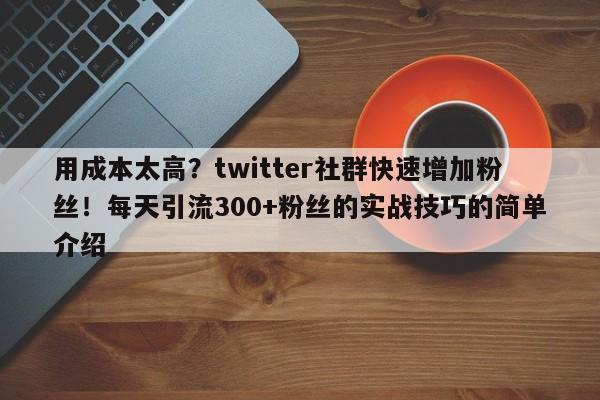 用成本太高?twitter社群快速增加粉丝!每天引流300+粉丝的实战技巧的简单介绍