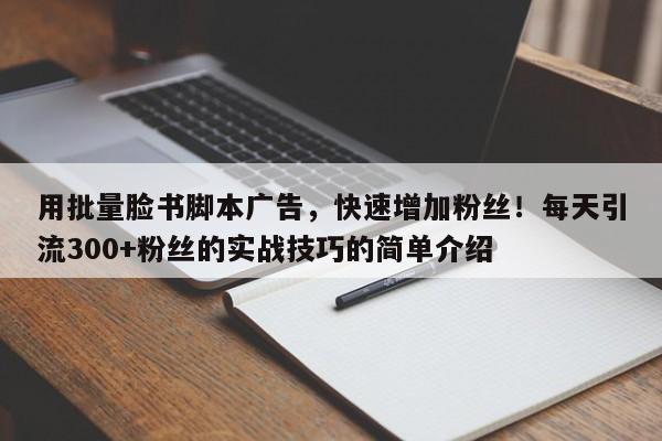 用批量脸书脚本广告,快速增加粉丝!每天引流300+粉丝的实战技巧的简单介绍