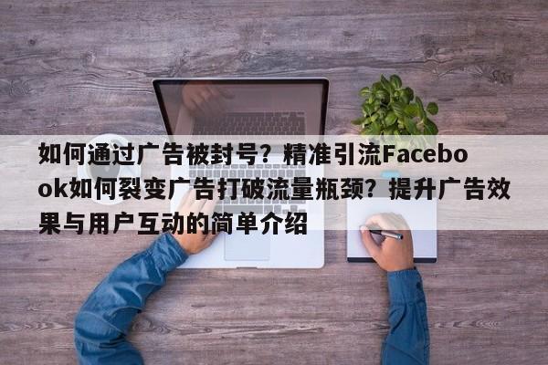 如何通过广告被封号?精准引流Facebook如何裂变广告打破流量瓶颈?提升广告效果与用户互动的简单介绍