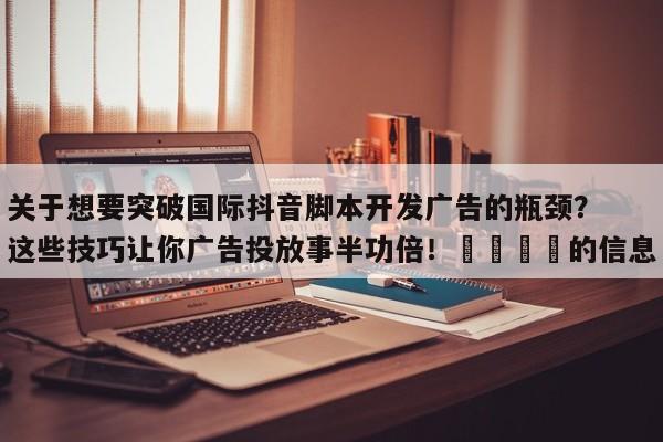 关于想要突破国际抖音脚本开发广告的瓶颈?这些技巧让你广告投放事半功倍!🚀的信息