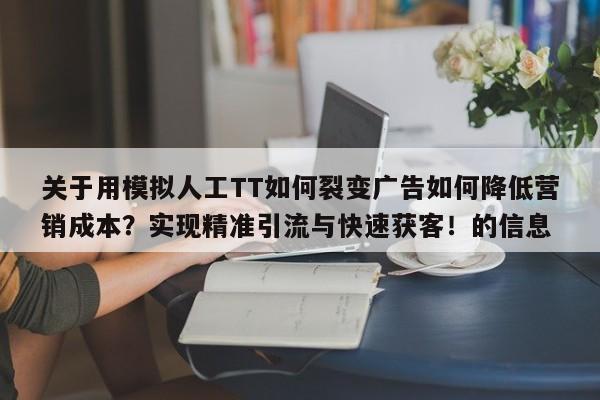 关于用模拟人工TT如何裂变广告如何降低营销成本?实现精准引流与快速获客!的信息