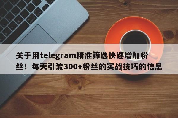 关于用telegram精准筛选快速增加粉丝!每天引流300+粉丝的实战技巧的信息