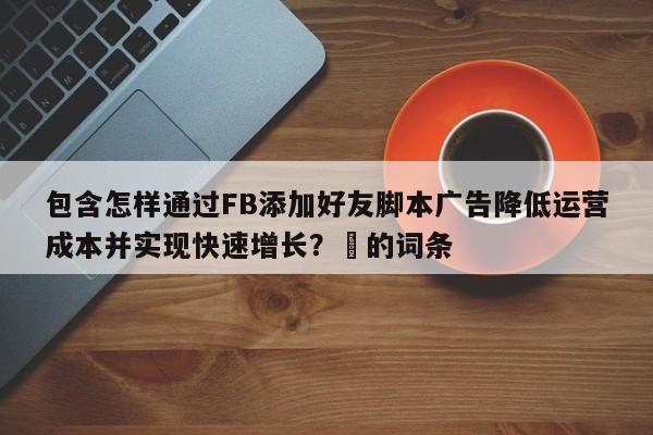 包含怎样通过FB添加好友脚本广告降低运营成本并实现快速增长?⚡的词条