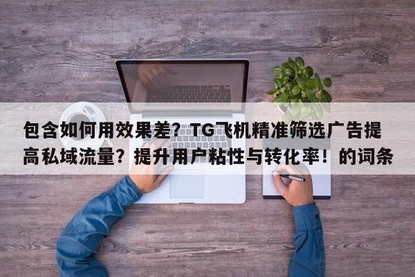 包含如何用效果差?TG飞机精准筛选广告提高私域流量?提升用户粘性与转化率!的词条