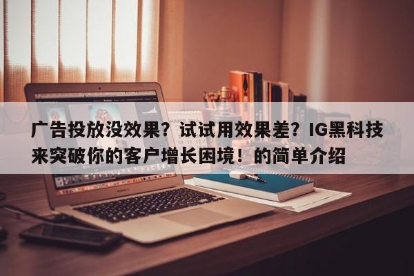 广告投放没效果?试试用效果差?IG黑科技来突破你的客户增长困境!的简单介绍