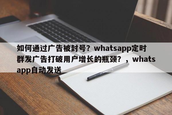 如何通过广告被封号？whatsapp定时群发广告打破用户增长的瓶颈？，whatsapp自动发送