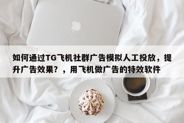 如何通过TG飞机社群广告模拟人工投放,提升广告效果?,用飞机做广告的特效软件