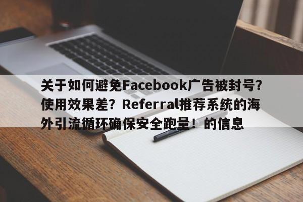 关于如何避免Facebook广告被封号？使用效果差？Referral推荐系统的海外引流循环确保安全跑量！的信息