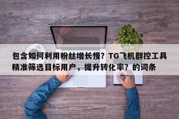 包含如何利用粉丝增长慢?TG飞机群控工具精准筛选目标用户,提升转化率?的词条