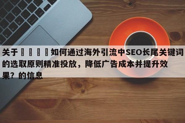 关于📣如何通过海外引流中SEO长尾关键词的选取原则精准投放,降低广告成本并提升效果?的信息