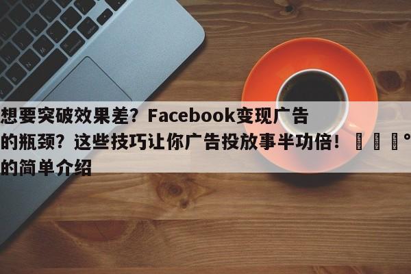 想要突破效果差?Facebook变现广告的瓶颈?这些技巧让你广告投放事半功倍!💰的简单介绍