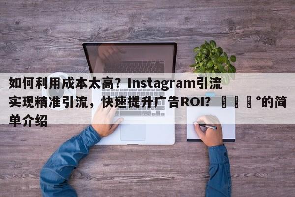 如何利用成本太高？Instagram引流实现精准引流，快速提升广告ROI？💰的简单介绍