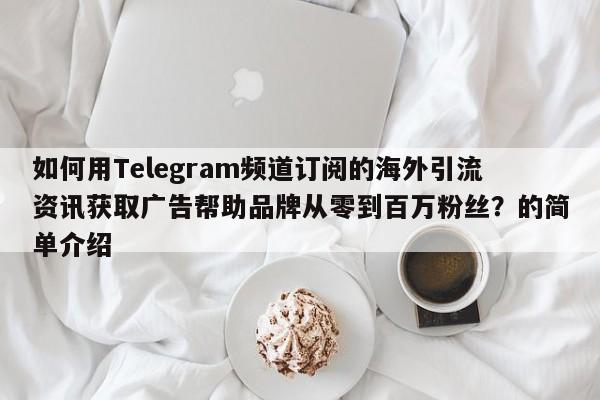 如何用Telegram频道订阅的海外引流资讯获取广告帮助品牌从零到百万粉丝？的简单介绍