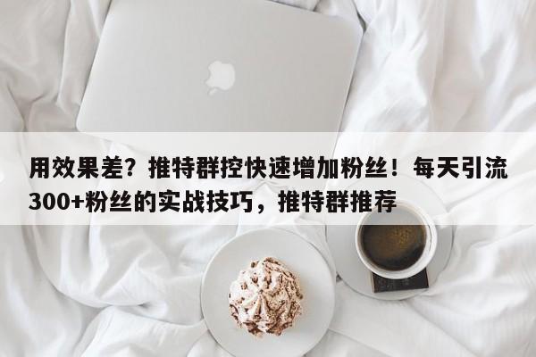 用效果差？推特群控快速增加粉丝！每天引流300+粉丝的实战技巧，推特群推荐