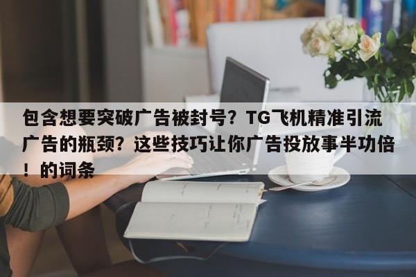 包含想要突破广告被封号？TG飞机精准引流广告的瓶颈？这些技巧让你广告投放事半功倍！的词条