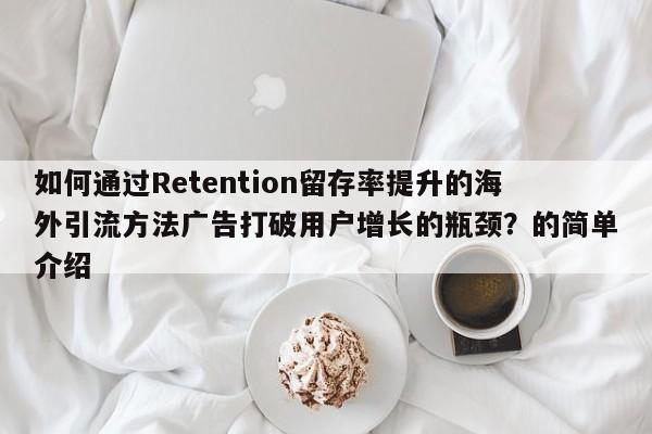 如何通过Retention留存率提升的海外引流方法广告打破用户增长的瓶颈？的简单介绍