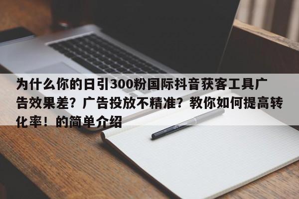 为什么你的日引300粉国际抖音获客工具广告效果差？广告投放不精准？教你如何提高转化率！的简单介绍