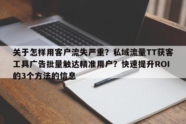 关于怎样用客户流失严重？私域流量TT获客工具广告批量触达精准用户？快速提升ROI的3个方法的信息