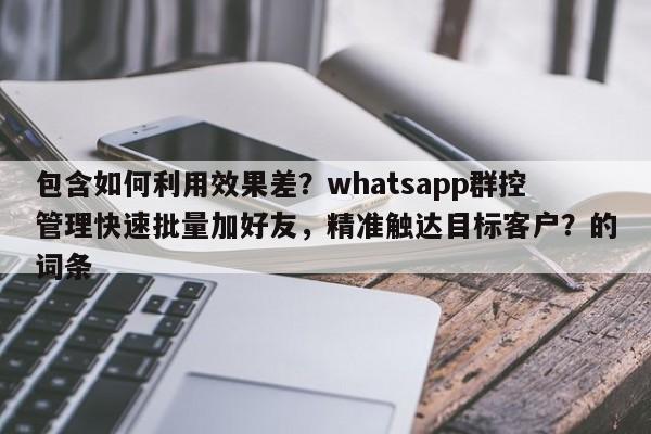 包含如何利用效果差?whatsapp群控管理快速批量加好友,精准触达目标客户?的词条