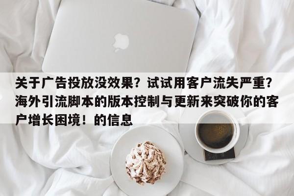 关于广告投放没效果?试试用客户流失严重?海外引流脚本的版本控制与更新来突破你的客户增长困境!的信息