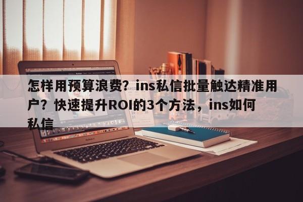 怎样用预算浪费?ins私信批量触达精准用户?快速提升ROI的3个方法,ins如何私信