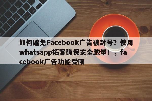 如何避免Facebook广告被封号?使用whatsapp拓客确保安全跑量!,facebook广告功能受限