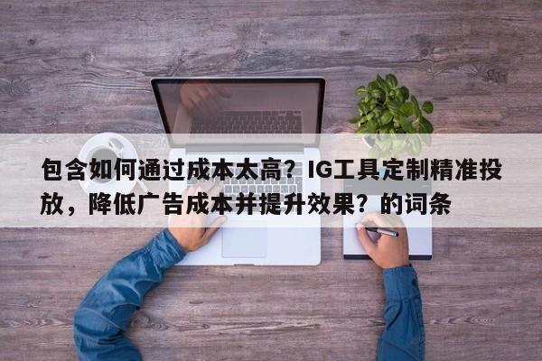 包含如何通过成本太高？IG工具定制精准投放，降低广告成本并提升效果？的词条