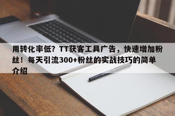 用转化率低？TT获客工具广告，快速增加粉丝！每天引流300+粉丝的实战技巧的简单介绍