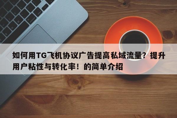 如何用TG飞机协议广告提高私域流量?提升用户粘性与转化率!的简单介绍