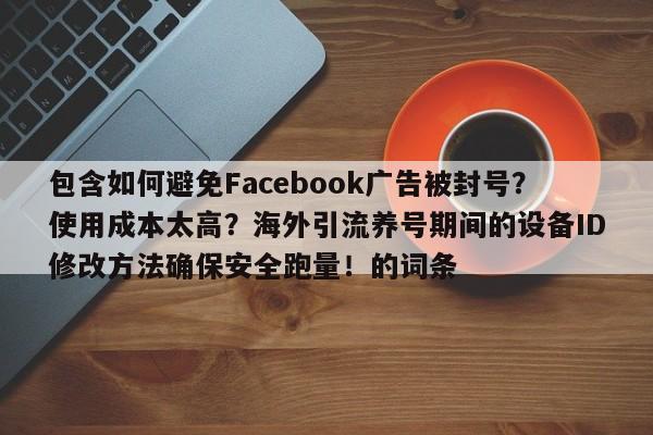 包含如何避免Facebook广告被封号?使用成本太高?海外引流养号期间的设备ID修改方法确保安全跑量!的词条