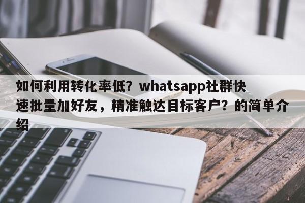 如何利用转化率低?whatsapp社群快速批量加好友,精准触达目标客户?的简单介绍