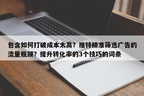 包含如何打破成本太高?推特精准筛选广告的流量瓶颈?提升转化率的3个技巧的词条