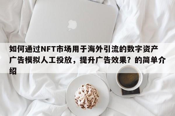 如何通过NFT市场用于海外引流的数字资产广告模拟人工投放,提升广告效果?的简单介绍