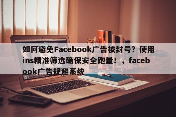 如何避免Facebook广告被封号?使用ins精准筛选确保安全跑量!,facebook广告规避系统