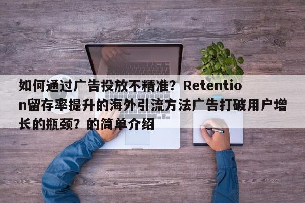 如何通过广告投放不精准?Retention留存率提升的海外引流方法广告打破用户增长的瓶颈?的简单介绍