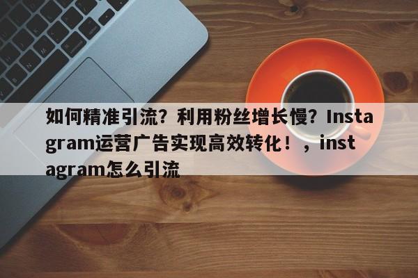 如何精准引流?利用粉丝增长慢?Instagram运营广告实现高效转化!,instagram怎么引流