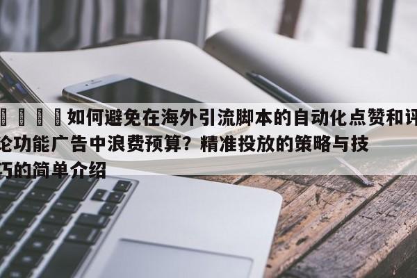 🎯如何避免在海外引流脚本的自动化点赞和评论功能广告中浪费预算?精准投放的策略与技巧的简单介绍