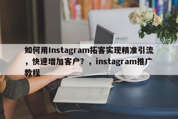 如何用Instagram拓客实现精准引流，快速增加客户？，instagram推广教程
