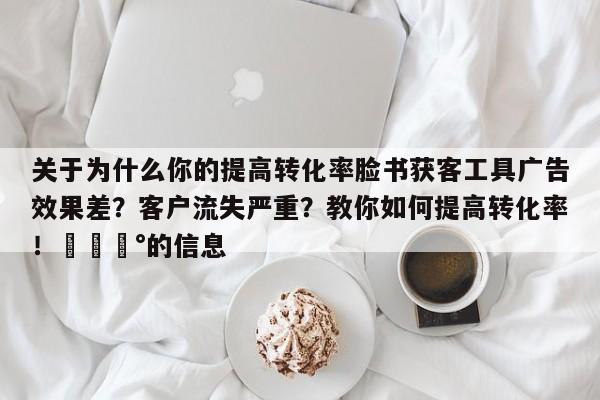 关于为什么你的提高转化率脸书获客工具广告效果差？客户流失严重？教你如何提高转化率！💰的信息