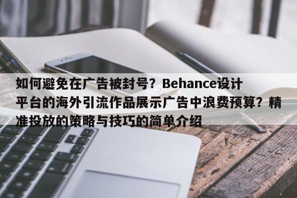 如何避免在广告被封号?Behance设计平台的海外引流作品展示广告中浪费预算?精准投放的策略与技巧的简单介绍