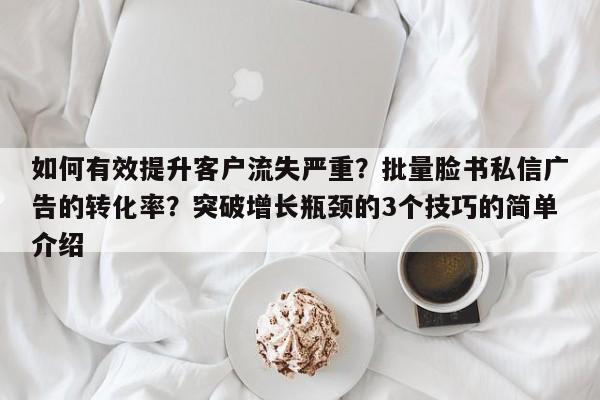 如何有效提升客户流失严重?批量脸书私信广告的转化率?突破增长瓶颈的3个技巧的简单介绍