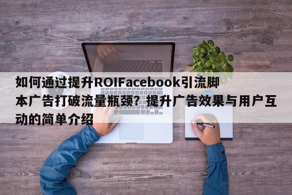 如何通过提升ROIFacebook引流脚本广告打破流量瓶颈?提升广告效果与用户互动的简单介绍