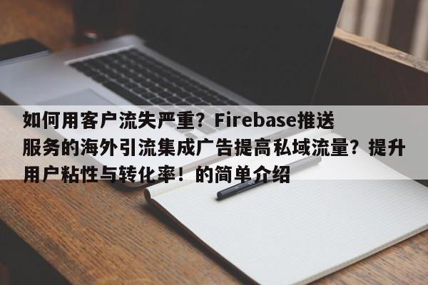 如何用客户流失严重?Firebase推送服务的海外引流集成广告提高私域流量?提升用户粘性与转化率!的简单介绍