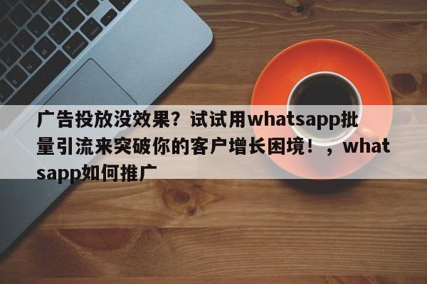 广告投放没效果？试试用whatsapp批量引流来突破你的客户增长困境！，whatsapp如何推广
