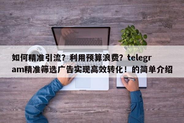 如何精准引流?利用预算浪费?telegram精准筛选广告实现高效转化!的简单介绍