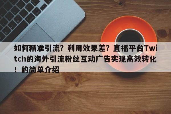 如何精准引流？利用效果差？直播平台Twitch的海外引流粉丝互动广告实现高效转化！的简单介绍